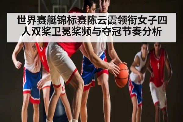 世界赛艇锦标赛陈云霞领衔女子四人双桨卫冕桨频与夺冠节奏分析