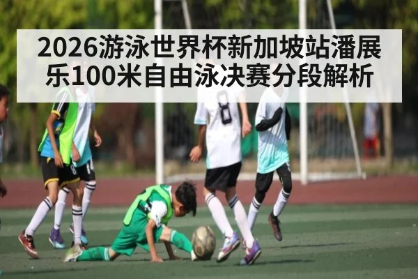 2026游泳世界杯新加坡站潘展乐100米自由泳决赛分段解析